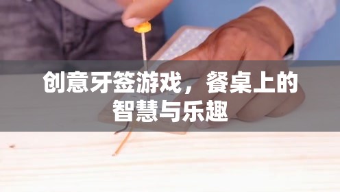 創(chuàng)意牙簽游戲，餐桌上的智慧與樂(lè)趣