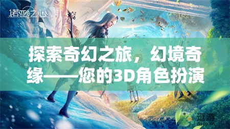 探索奇幻之旅，幻境奇緣——開(kāi)啟您的3D角色扮演游戲新紀(jì)元