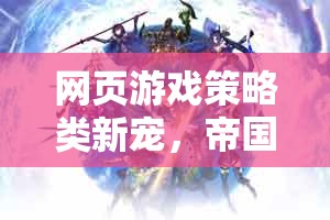 網(wǎng)頁(yè)游戲策略類新寵，帝國(guó)風(fēng)云——智謀與征服的在線盛宴