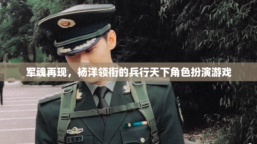 軍魂再現(xiàn)，楊洋領(lǐng)銜的兵行天下角色扮演游戲