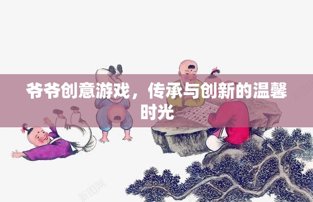 爺爺?shù)膭?chuàng)意游戲，傳承與創(chuàng)新的溫馨時(shí)光