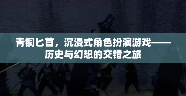 青銅匕首，沉浸式角色扮演游戲——?dú)v史與幻想的交錯之旅