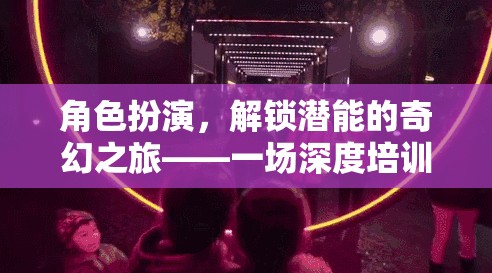 解鎖潛能，角色扮演的奇幻深度培訓之旅