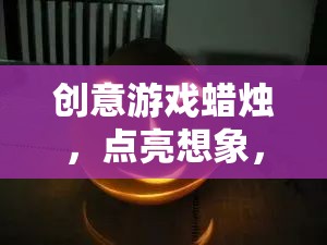 創(chuàng)意游戲蠟燭，點(diǎn)亮想象，點(diǎn)燃樂(lè)趣的奇妙之旅