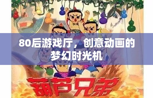 80后游戲廳，重溫創(chuàng)意動畫的夢幻時光機