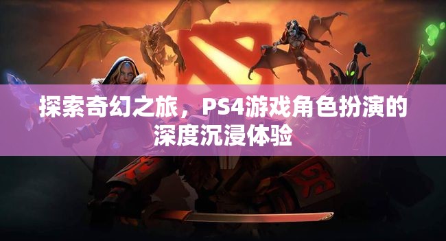 探索奇幻之旅，PS4游戲中的深度角色扮演沉浸體驗(yàn)