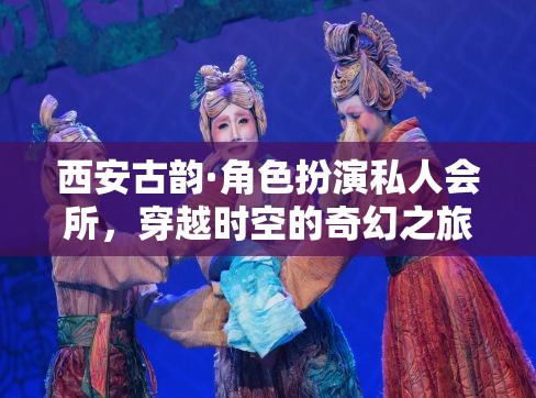 西安古韻，角色扮演私人會(huì)所，開啟穿越時(shí)空的奇幻之旅