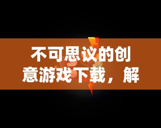 解鎖無限想象，不可思議的創(chuàng)意游戲下載之旅