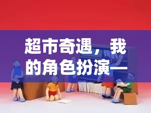 超市奇遇，我的角色扮演之旅——變身超市售貨員