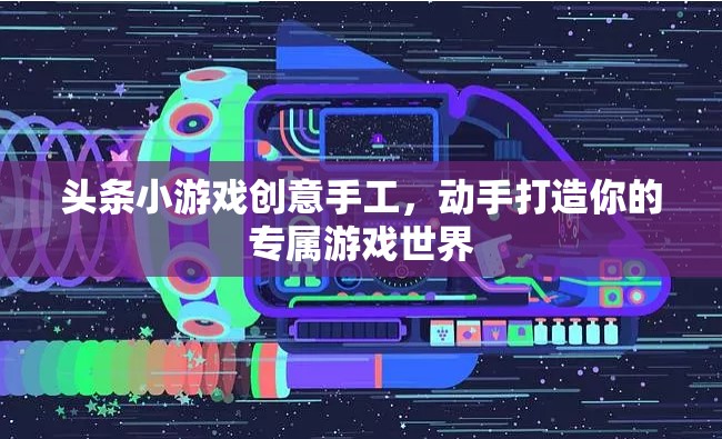 創(chuàng)意手工打造專屬游戲世界，頭條小游戲的樂趣之旅