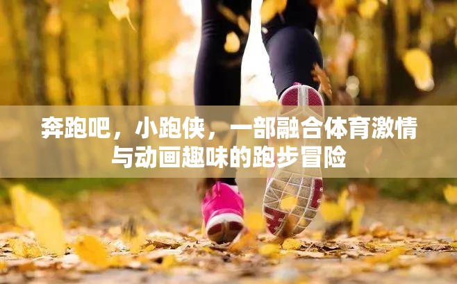 奔跑吧，小跑俠，體育激情與動(dòng)畫趣味的跑步冒險(xiǎn)