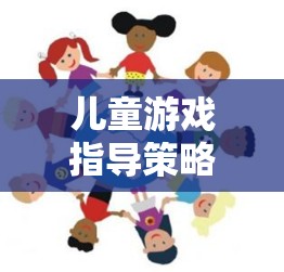 兒童游戲指導(dǎo)策略，搭建快樂(lè)學(xué)習(xí)與成長(zhǎng)的橋梁