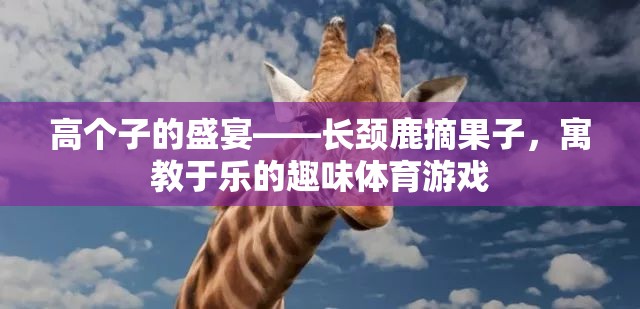 高個(gè)子的歡樂盛宴，長頸鹿摘果子的寓教于樂體育游戲