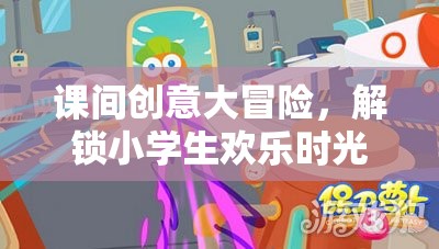 課間創(chuàng)意大冒險，解鎖小學生歡樂時光的奇妙鑰匙