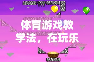 玩中學(xué)，樂(lè)中成長(zhǎng)，體育游戲教學(xué)法中的智慧火花