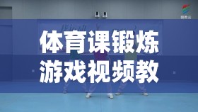 讓運動更有趣，學習更高效，體育課鍛煉游戲視頻教學指南