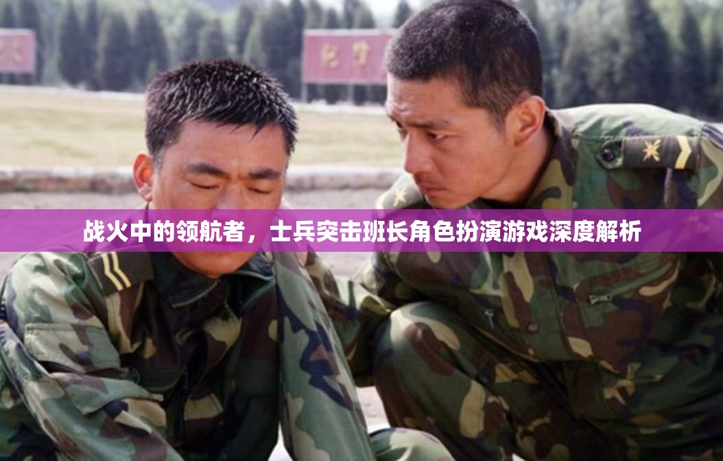 戰(zhàn)火中的領(lǐng)航者，士兵突擊班長角色扮演游戲深度解析