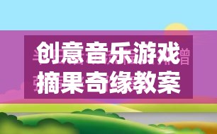 摘果奇緣，創(chuàng)意音樂游戲教案設(shè)計與實施策略