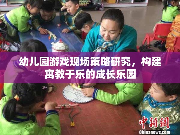 幼兒園游戲現(xiàn)場策略，打造寓教于樂的成長樂園