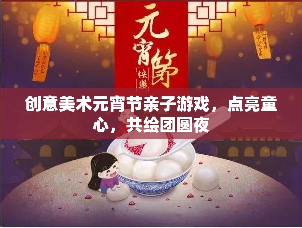 點(diǎn)亮童心，共繪團(tuán)圓夜，創(chuàng)意美術(shù)元宵節(jié)親子游戲