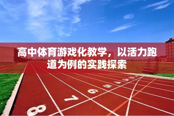 活力跑道，高中體育游戲化教學的實踐探索