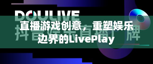 重塑娛樂邊界，LivePlay——直播游戲的創(chuàng)新創(chuàng)意