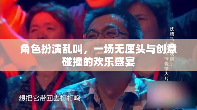 無厘頭創(chuàng)意盛宴，角色扮演的亂叫狂歡