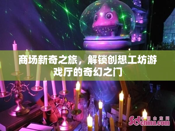 商場(chǎng)新奇之旅，解鎖創(chuàng)想工坊游戲廳的奇幻之門