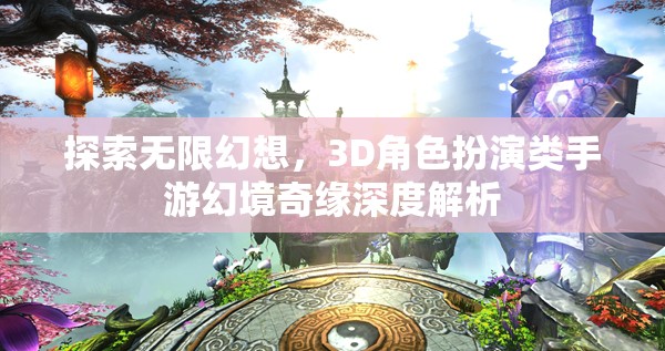 幻境奇緣，3D角色扮演類手游的深度探索與無限幻想