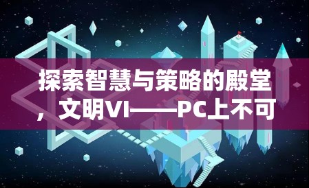 探索智慧與策略的殿堂，文明VI——PC上不容錯過的策略游戲巨作