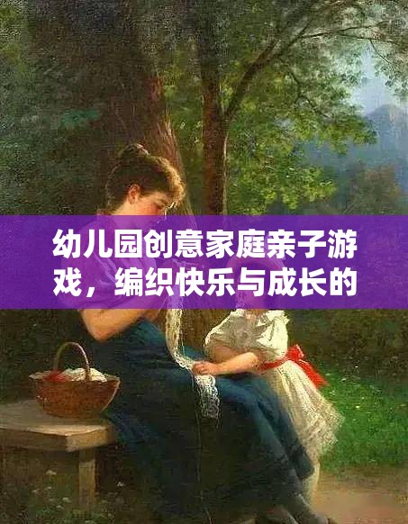 幼兒園創(chuàng)意家庭親子游戲，編織快樂與成長的夢幻時光