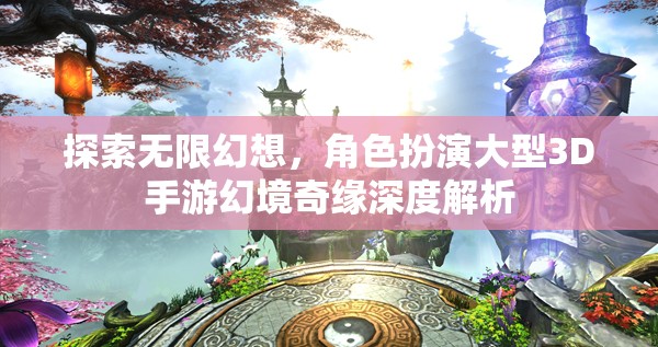 幻境奇緣，探索無限幻想，深度解析角色扮演大型3D手游