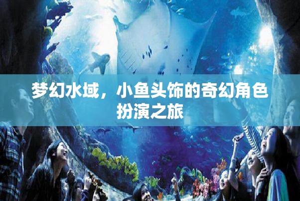 夢幻水域，小魚頭飾的奇幻角色扮演之旅