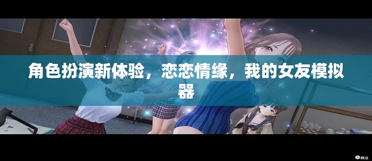 戀戀情緣，解鎖全新角色扮演體驗，我的女友模擬器