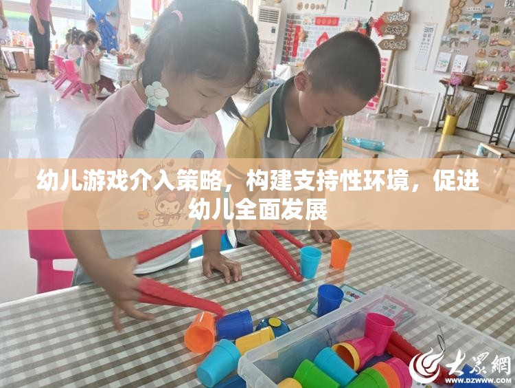 幼兒游戲介入策略，構(gòu)建支持性環(huán)境，助力幼兒全面發(fā)展