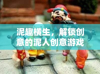 泥趣橫生，解鎖創(chuàng)意的泥人游戲