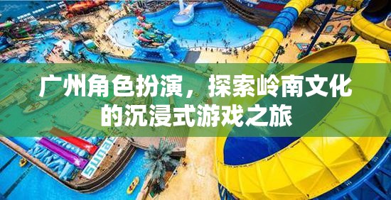 廣州角色扮演，探索嶺南文化的沉浸式游戲之旅