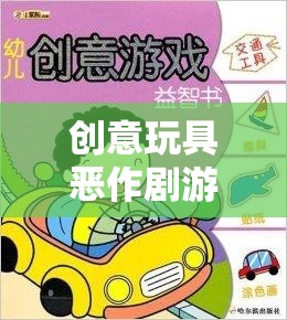 創(chuàng)意玩具惡作劇游戲，激發(fā)創(chuàng)意與歡笑的奇妙之旅