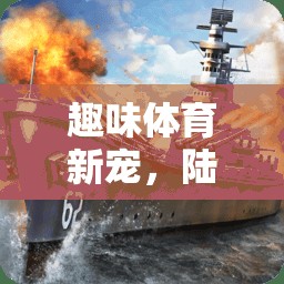 陸地戰(zhàn)艦，全新趣味體育游戲全解析