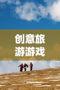 創(chuàng)意旅游游戲，開啟未知世界的奇妙探險