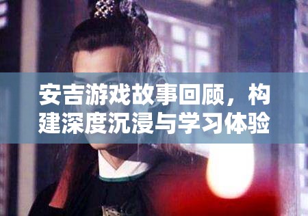 安吉游戲故事回顧，構(gòu)建深度沉浸與學(xué)習(xí)體驗的策略