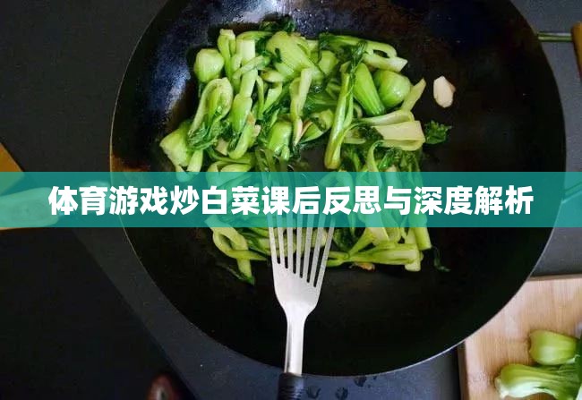 體育游戲‘炒白菜’的課后反思與深度解析，提升學(xué)生參與度與團(tuán)隊(duì)協(xié)作的實(shí)踐探索