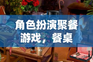 餐桌上的奇幻之旅，角色扮演聚餐游戲