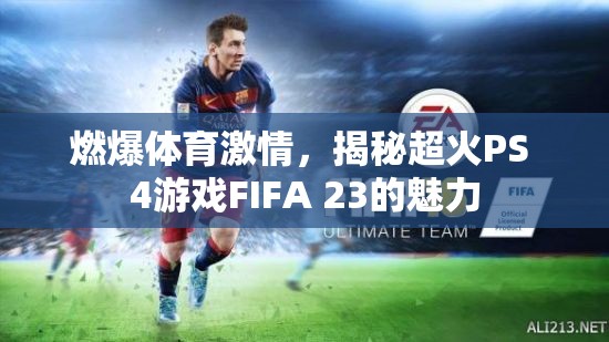 FIFA 23，點(diǎn)燃體育激情，探索超火PS 4游戲的魅力