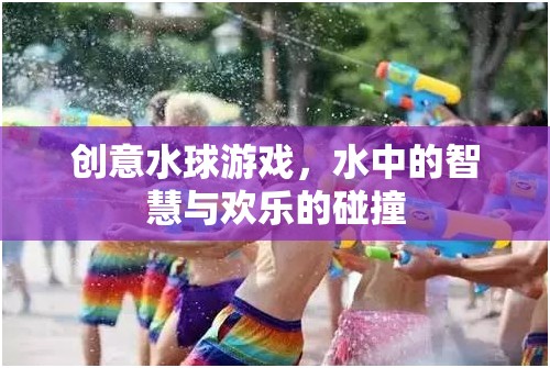 水中的智慧與歡樂，創(chuàng)意水球游戲的碰撞