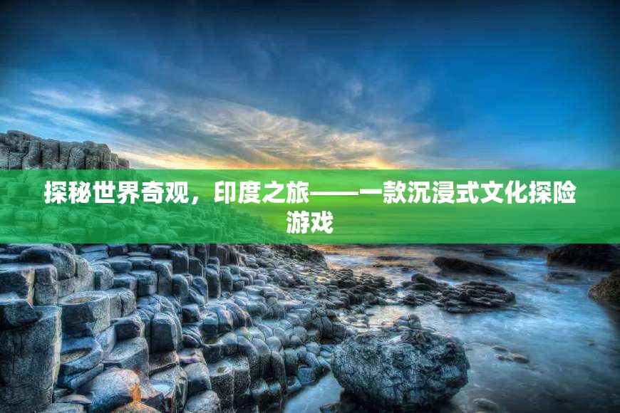 探秘世界奇觀，印度之旅——一款沉浸式文化探險(xiǎn)游戲