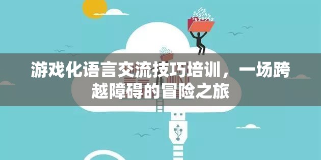 游戲化語言交流技巧培訓(xùn)，一場跨越溝通障礙的冒險(xiǎn)之旅