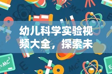 幼兒科學實驗視頻大全，開啟探索未知的奇妙之旅