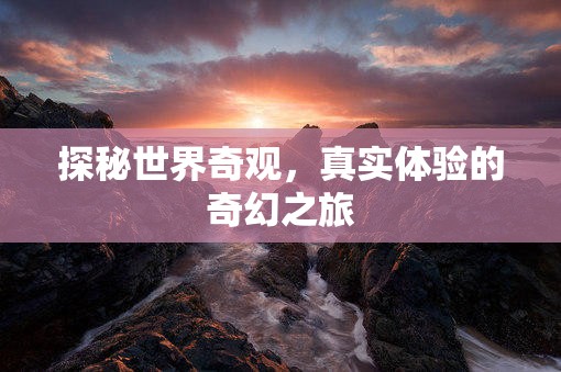 探秘世界奇觀，一場(chǎng)真實(shí)體驗(yàn)的奇幻之旅