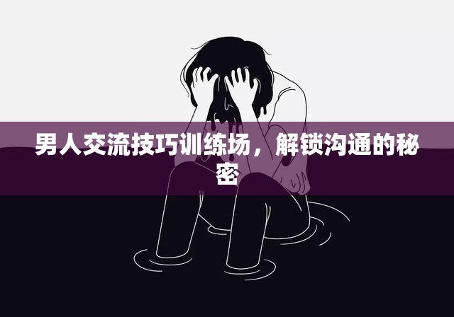 解鎖溝通的秘密，男人交流技巧訓(xùn)練場